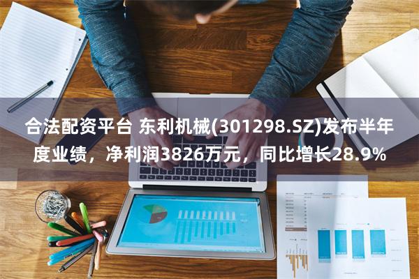 合法配资平台 东利机械(301298.SZ)发布半年度业绩，净利润3826万元，同比增长28.9%