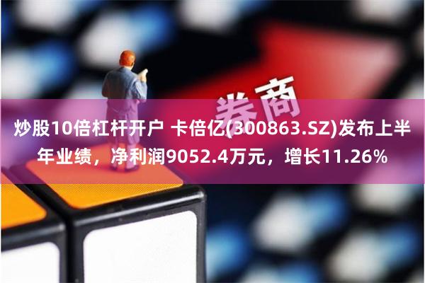 炒股10倍杠杆开户 卡倍亿(300863.SZ)发布上半年业绩，净利润9052.4万元，增长11.26%