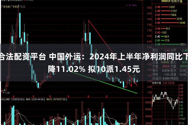 合法配资平台 中国外运：2024年上半年净利润同比下降11.02% 拟10派1.45元