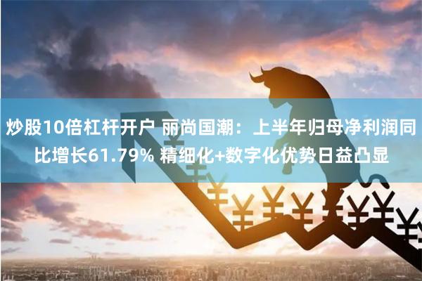 炒股10倍杠杆开户 丽尚国潮：上半年归母净利润同比增长61.79% 精细化+数字化优势日益凸显