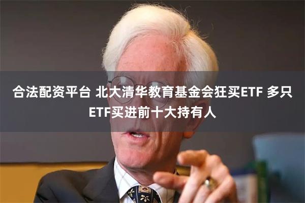 合法配资平台 北大清华教育基金会狂买ETF 多只ETF买进前十大持有人
