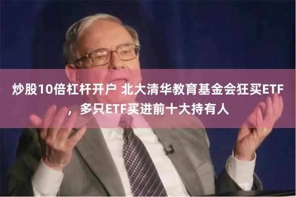 炒股10倍杠杆开户 北大清华教育基金会狂买ETF，多只ETF买进前十大持有人