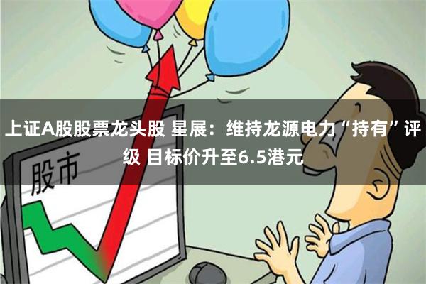 上证A股股票龙头股 星展：维持龙源电力“持有”评级 目标价升至6.5港元