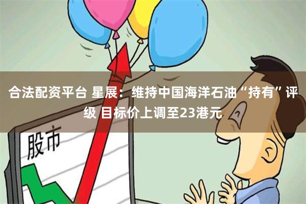 合法配资平台 星展：维持中国海洋石油“持有”评级 目标价上调至23港元