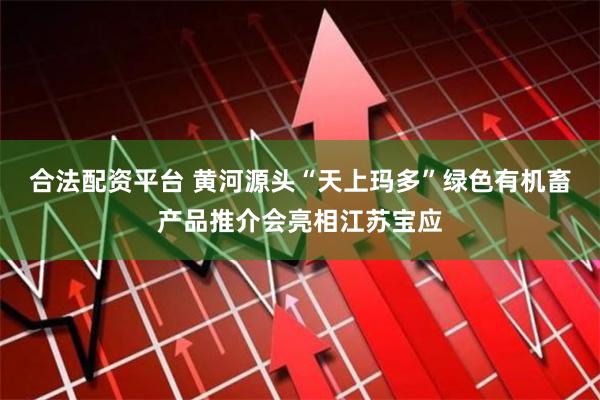 合法配资平台 黄河源头“天上玛多”绿色有机畜产品推介会亮相江苏宝应