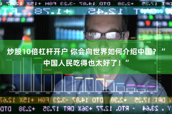 炒股10倍杠杆开户 你会向世界如何介绍中国？“中国人民吃得也太好了！”