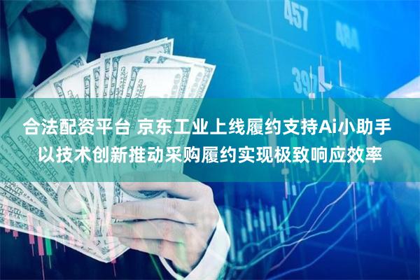 合法配资平台 京东工业上线履约支持Ai小助手 以技术创新推动采购履约实现极致响应效率