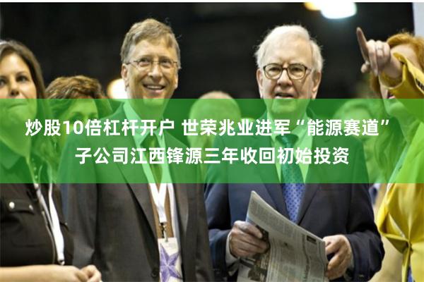 炒股10倍杠杆开户 世荣兆业进军“能源赛道” 子公司江西锋源三年收回初始投资