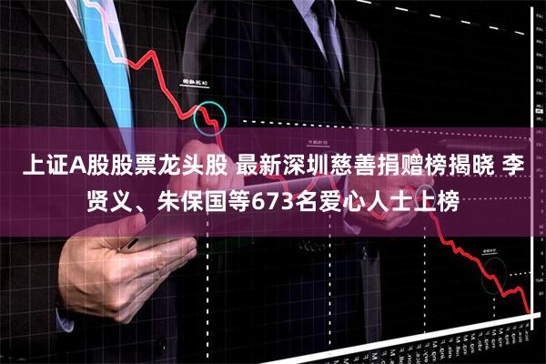 上证A股股票龙头股 最新深圳慈善捐赠榜揭晓 李贤义、朱保国等673名爱心人士上榜