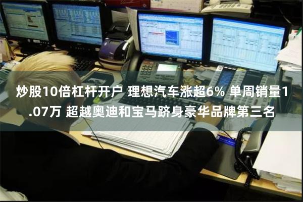 炒股10倍杠杆开户 理想汽车涨超6% 单周销量1.07万 超越奥迪和宝马跻身豪华品牌第三名