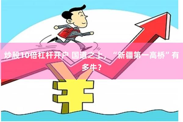 炒股10倍杠杆开户 国道之上，“新疆第一高桥”有多牛？