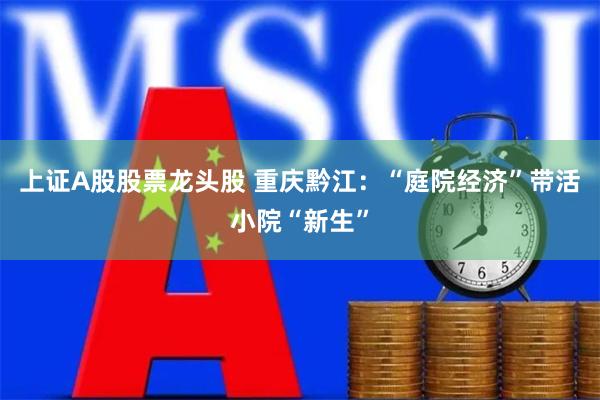 上证A股股票龙头股 重庆黔江：“庭院经济”带活小院“新生”