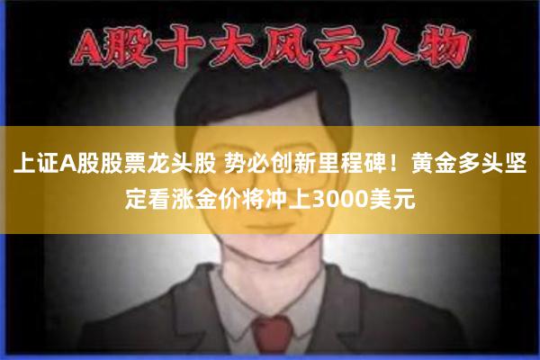 上证A股股票龙头股 势必创新里程碑！黄金多头坚定看涨金价将冲上3000美元