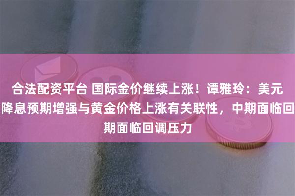 合法配资平台 国际金价继续上涨！谭雅玲：美元贬值及降息预期增强与黄金价格上涨有关联性，中期面临回调压力