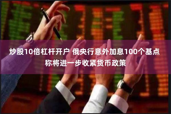 炒股10倍杠杆开户 俄央行意外加息100个基点 称将进一步收紧货币政策