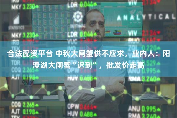 合法配资平台 中秋大闸蟹供不应求，业内人：阳澄湖大闸蟹“迟到”，批发价走高