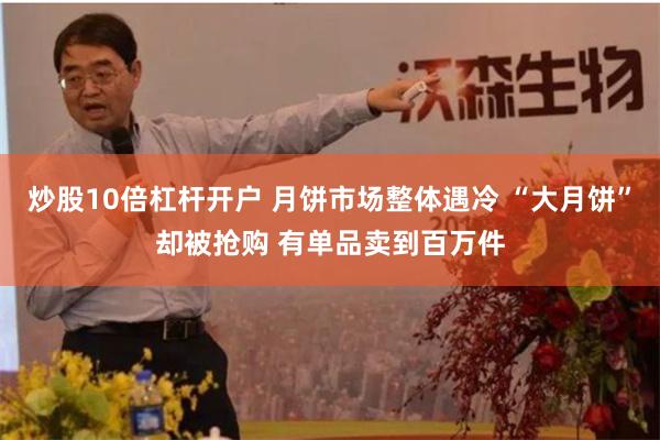 炒股10倍杠杆开户 月饼市场整体遇冷 “大月饼”却被抢购 有单品卖到百万件