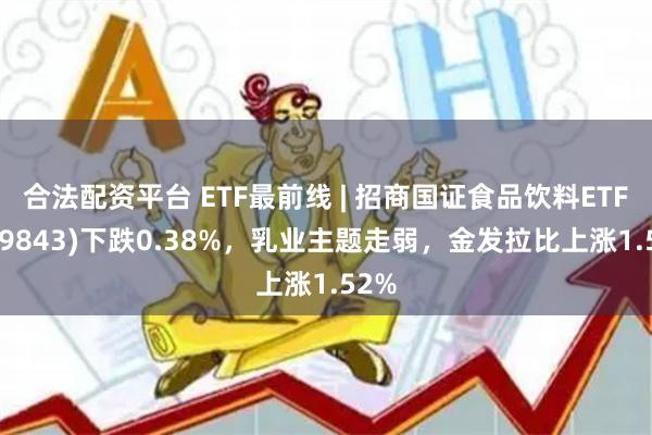 合法配资平台 ETF最前线 | 招商国证食品饮料ETF(159843)下跌0.38%,乳业主题走弱,金发拉比上涨1.52%
