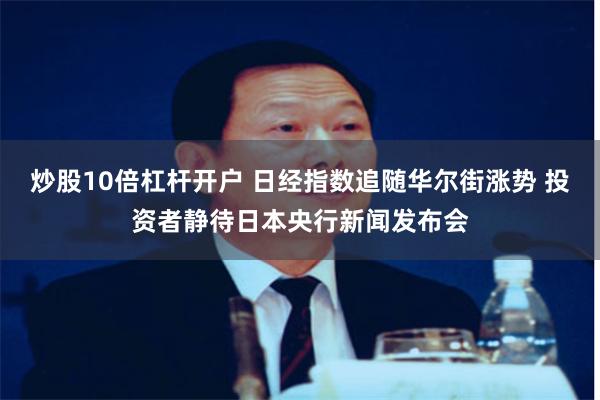 炒股10倍杠杆开户 日经指数追随华尔街涨势 投资者静待日本央行新闻发布会