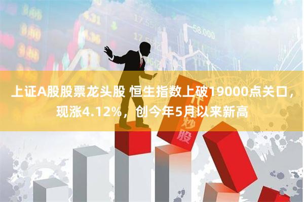 上证A股股票龙头股 恒生指数上破19000点关口，现涨4.12%，创今年5月以来新高