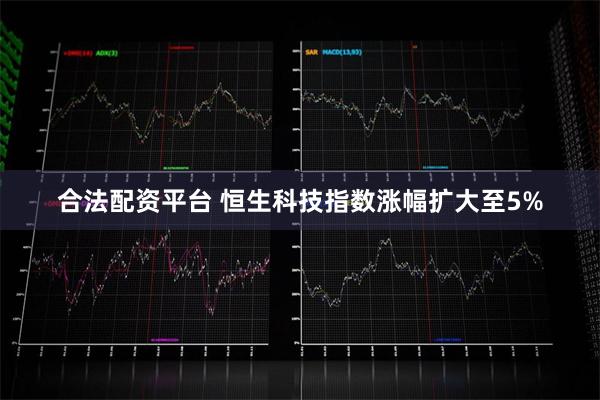 合法配资平台 恒生科技指数涨幅扩大至5%