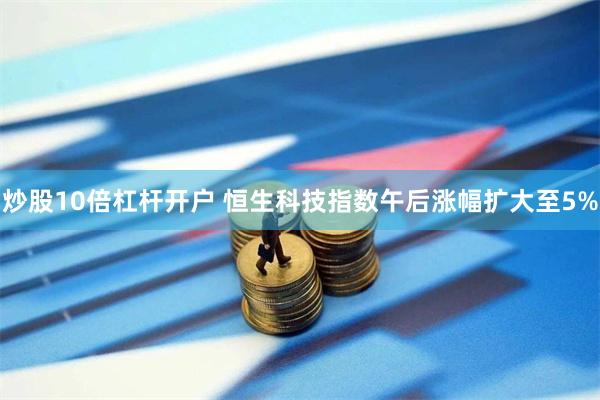 炒股10倍杠杆开户 恒生科技指数午后涨幅扩大至5%