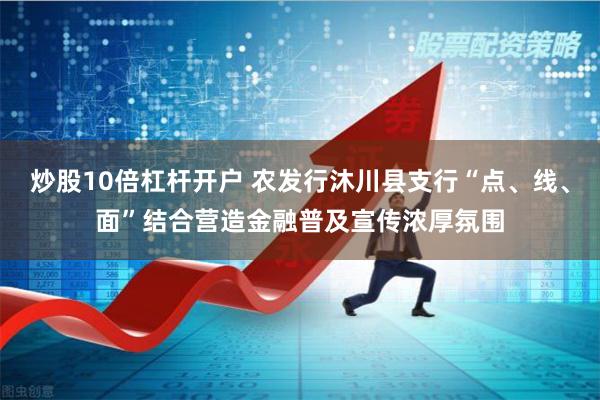 炒股10倍杠杆开户 农发行沐川县支行“点、线、面”结合营造金融普及宣传浓厚氛围