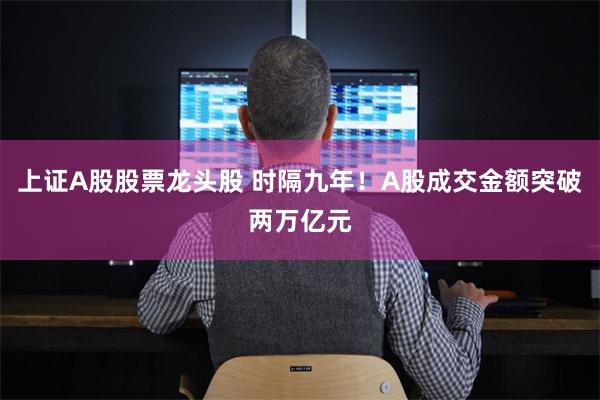上证A股股票龙头股 时隔九年！A股成交金额突破两万亿元