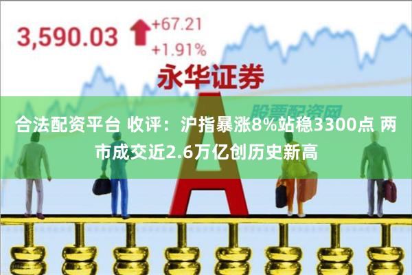 合法配资平台 收评：沪指暴涨8%站稳3300点 两市成交近2.6万亿创历史新高