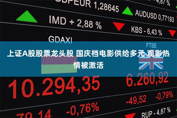 上证A股股票龙头股 国庆档电影供给多元 观影热情被激活