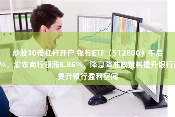炒股10倍杠杆开户 银行ETF（512800）午后飙涨超6%，渝农商行领涨8.86%，降息降准政策料提升银行盈利空间
