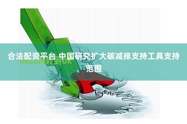 合法配资平台 中国研究扩大碳减排支持工具支持范围