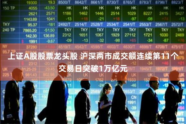 上证A股股票龙头股 沪深两市成交额连续第11个交易日突破1万亿元