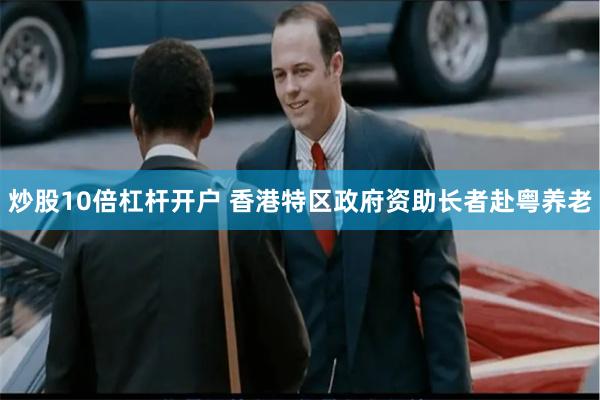 炒股10倍杠杆开户 香港特区政府资助长者赴粤养老