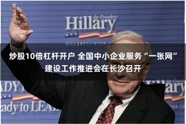 炒股10倍杠杆开户 全国中小企业服务“一张网”建设工作推进会在长沙召开