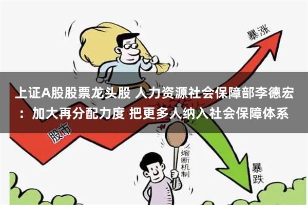 上证A股股票龙头股 人力资源社会保障部李德宏：加大再分配力度 把更多人纳入社会保障体系