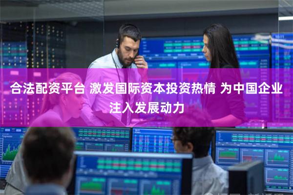 合法配资平台 激发国际资本投资热情 为中国企业注入发展动力