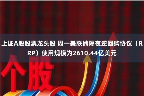 上证A股股票龙头股 周一美联储隔夜逆回购协议（RRP）使用规模为2610.44亿美元