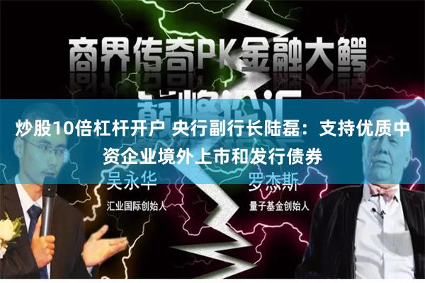 炒股10倍杠杆开户 央行副行长陆磊：支持优质中资企业境外上市和发行债券