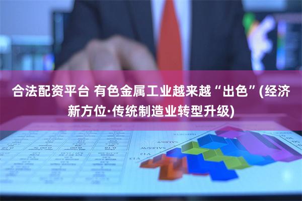 合法配资平台 有色金属工业越来越“出色”(经济新方位·传统制造业转型升级)