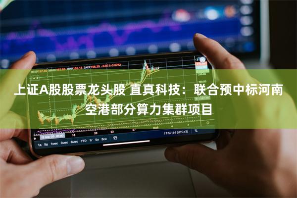 上证A股股票龙头股 直真科技：联合预中标河南空港部分算力集群项目