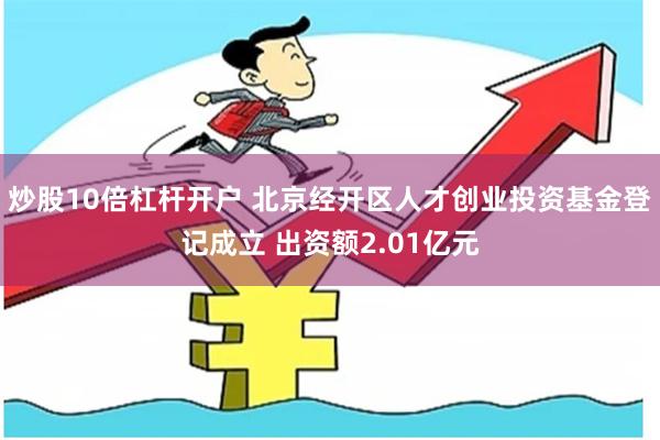 炒股10倍杠杆开户 北京经开区人才创业投资基金登记成立 出资额2.01亿元