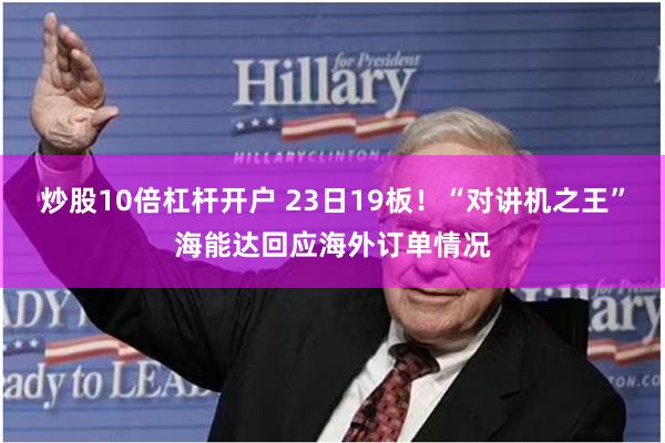 炒股10倍杠杆开户 23日19板！“对讲机之王”海能达回应海外订单情况