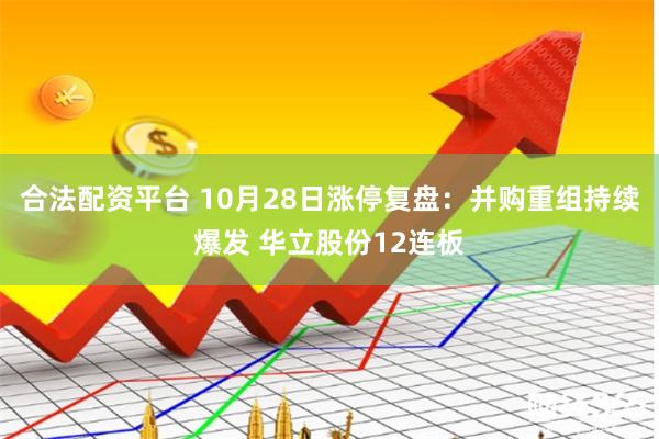 合法配资平台 10月28日涨停复盘：并购重组持续爆发 华立股份12连板