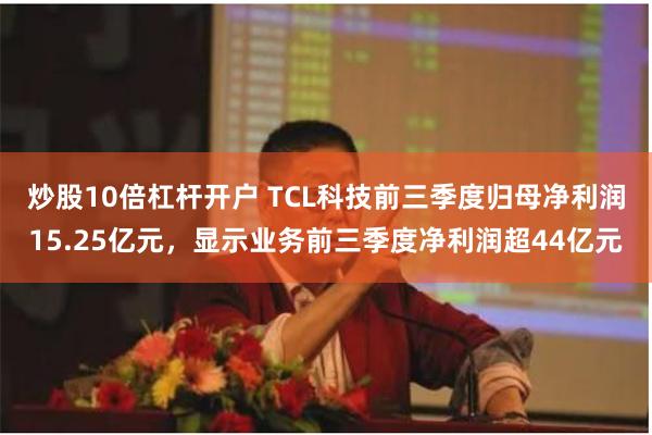 炒股10倍杠杆开户 TCL科技前三季度归母净利润15.25亿元，显示业务前三季度净利润超44亿元