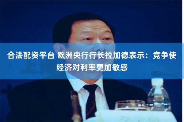 合法配资平台 欧洲央行行长拉加德表示：竞争使经济对利率更加敏感