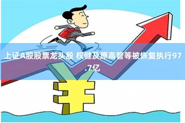 上证A股股票龙头股 权健及原高管等被恢复执行97.7亿