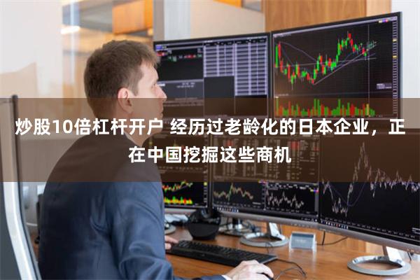 炒股10倍杠杆开户 经历过老龄化的日本企业，正在中国挖掘这些商机
