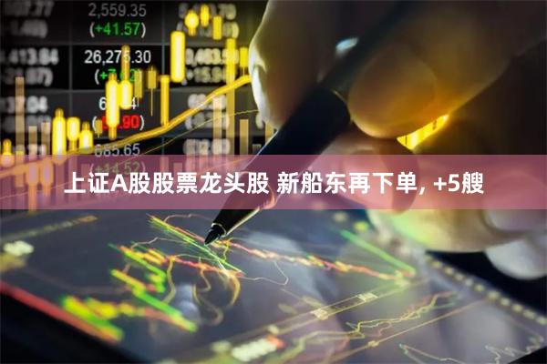 上证A股股票龙头股 新船东再下单, +5艘