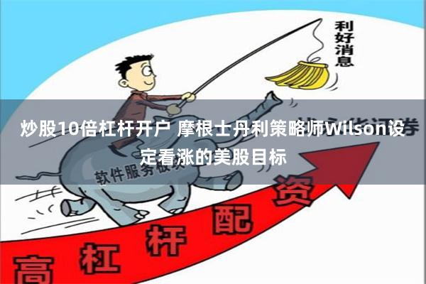 炒股10倍杠杆开户 摩根士丹利策略师Wilson设定看涨的美股目标